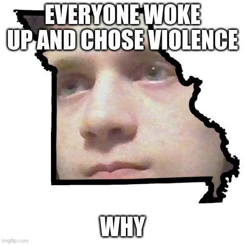 Corrupt IRL please end my Missouri | EVERYONE WOKE UP AND CHOSE VIOLENCE; WHY | image tagged in corrupt irl please end my missouri | made w/ Imgflip meme maker