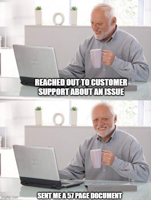 Old man cup of coffee | REACHED OUT TO CUSTOMER SUPPORT ABOUT AN ISSUE; SENT ME A 57 PAGE DOCUMENT | image tagged in old man cup of coffee | made w/ Imgflip meme maker