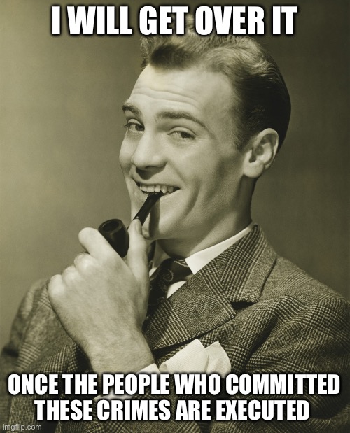 Smug | I WILL GET OVER IT ONCE THE PEOPLE WHO COMMITTED THESE CRIMES ARE EXECUTED | image tagged in smug | made w/ Imgflip meme maker