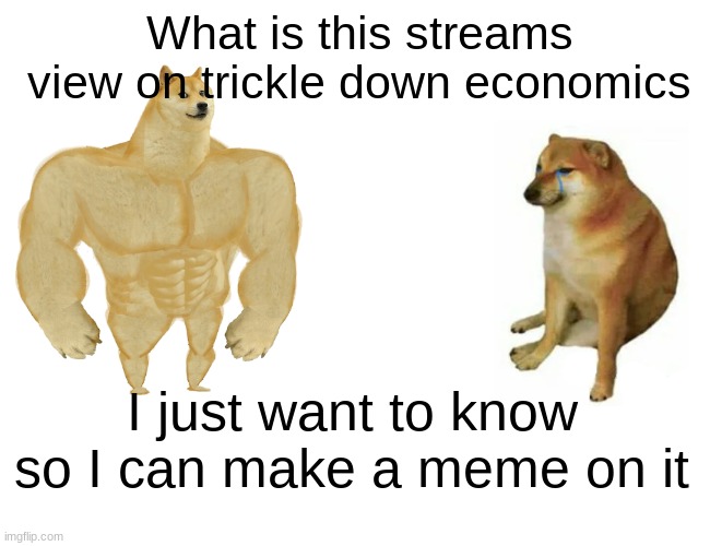 Please put your opinions in the coments | What is this streams view on trickle down economics; I just want to know so I can make a meme on it | image tagged in memes,buff doge vs cheems | made w/ Imgflip meme maker