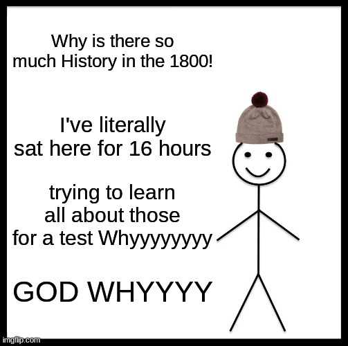 Be Like Bill | Why is there so much History in the 1800! I've literally sat here for 16 hours; trying to learn all about those for a test Whyyyyyyyy; GOD WHYYYY | image tagged in memes,be like bill | made w/ Imgflip meme maker