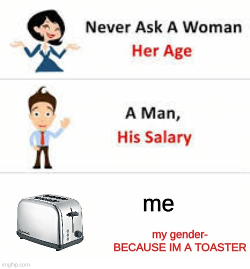 toasterrrrrrrr |  me; my gender- BECAUSE IM A TOASTER | image tagged in never ask a woman her age | made w/ Imgflip meme maker