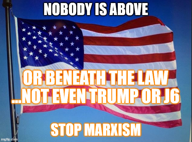 NOBODY IS ABOVE; OR BENEATH THE LAW ...NOT EVEN TRUMP OR J6; STOP MARXISM | made w/ Imgflip meme maker