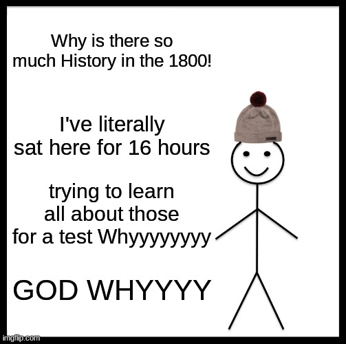 Be Like Bill | Why is there so much History in the 1800! I've literally sat here for 16 hours; trying to learn all about those for a test Whyyyyyyyy; GOD WHYYYY | image tagged in memes,be like bill | made w/ Imgflip meme maker