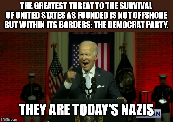 Democrats are today's nazis | THE GREATEST THREAT TO THE SURVIVAL OF UNITED STATES AS FOUNDED IS NOT OFFSHORE BUT WITHIN ITS BORDERS: THE DEMOCRAT PARTY. THEY ARE TODAY'S NAZIS | image tagged in democrats,nazis | made w/ Imgflip meme maker