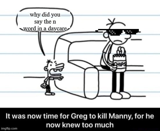 Greg about do be in jail again | why did you say the n word in a daycare | image tagged in it was now time for greg to kill manny for he now knew too much,dark humor | made w/ Imgflip meme maker