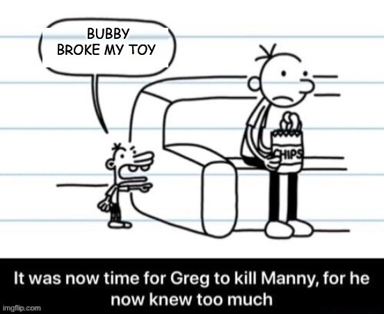 Manny snitched on greg. | BUBBY BROKE MY TOY | image tagged in it was now time for greg to kill manny for he now knew too much | made w/ Imgflip meme maker