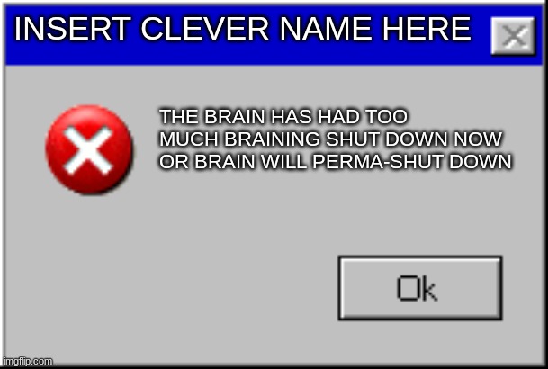 Windows Error Message | INSERT CLEVER NAME HERE; THE BRAIN HAS HAD TOO MUCH BRAINING SHUT DOWN NOW OR BRAIN WILL PERMA-SHUT DOWN | image tagged in windows error message | made w/ Imgflip meme maker