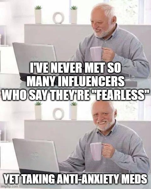 Hide the Pain Harold | I'VE NEVER MET SO MANY INFLUENCERS WHO SAY THEY'RE "FEARLESS"; YET TAKING ANTI-ANXIETY MEDS | image tagged in memes,hide the pain harold | made w/ Imgflip meme maker