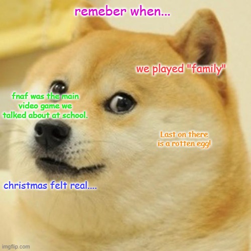did i make you think about your childhood | remeber when... we played "family"; fnaf was the main video game we talked about at school. Last on there is a rotten egg! christmas felt real.... | image tagged in memes,doge | made w/ Imgflip meme maker