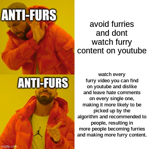 fr tho, just ignore us if you dont like us | ANTI-FURS; avoid furries and dont watch furry content on youtube; watch every furry video you can find on youtube and dislike and leave hate comments on every single one, making it more likely to be picked up by the algorithm and recommended to people, resulting in more people becoming furries and making more furry content. ANTI-FURS | image tagged in memes,drake hotline bling | made w/ Imgflip meme maker