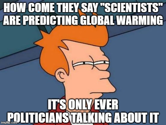 Futurama Fry |  HOW COME THEY SAY "SCIENTISTS" ARE PREDICTING GLOBAL WARMING; IT'S ONLY EVER POLITICIANS TALKING ABOUT IT | image tagged in memes,futurama fry | made w/ Imgflip meme maker