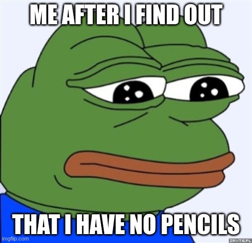 students | ME AFTER I FIND OUT; THAT I HAVE NO PENCILS | image tagged in sad frog | made w/ Imgflip meme maker