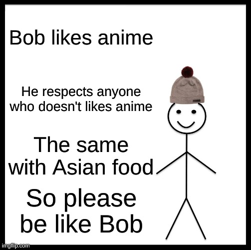 Be Like Bill | Bob likes anime; He respects anyone who doesn't likes anime; The same with Asian food; So please be like Bob | image tagged in memes,be like bill | made w/ Imgflip meme maker