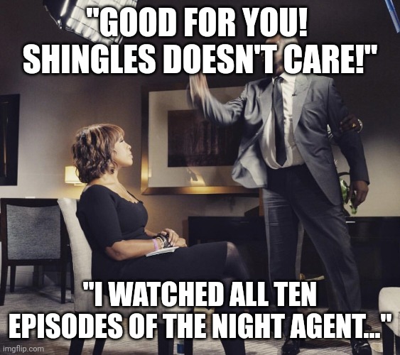 Shingles doesn't care | "GOOD FOR YOU!  SHINGLES DOESN'T CARE!"; "I WATCHED ALL TEN EPISODES OF THE NIGHT AGENT..." | image tagged in r kelly gayle king | made w/ Imgflip meme maker