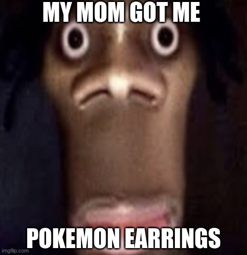 im wearing them rn | MY MOM GOT ME; POKEMON EARRINGS | image tagged in quandale dingle | made w/ Imgflip meme maker
