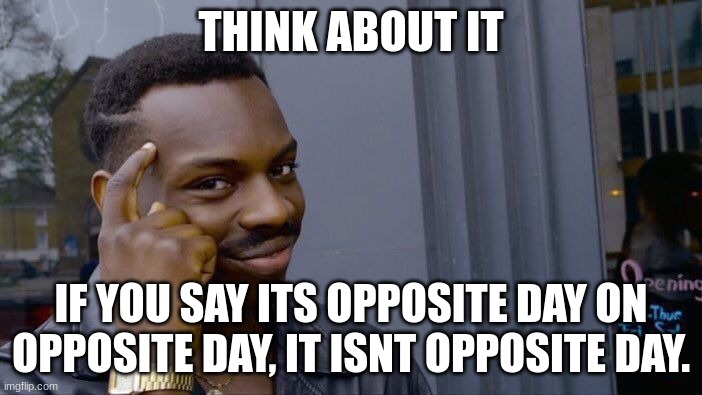 facts. | THINK ABOUT IT; IF YOU SAY ITS OPPOSITE DAY ON OPPOSITE DAY, IT ISNT OPPOSITE DAY. | image tagged in memes,roll safe think about it | made w/ Imgflip meme maker