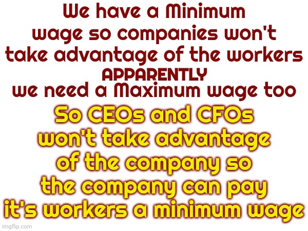 Rich People Have To Keep Making Rich People Money.  That Makes Them Ruthless And Brutal | We have a Minimum wage so companies won't take advantage of the workers; So CEOs and CFOs won't take advantage of the company so the company can pay it's workers a minimum wage; APPARENTLY; we need a Maximum wage too | image tagged in memes,rich people,ruthless,brutal,reality check,minimum wage | made w/ Imgflip meme maker