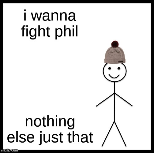 Be Like Bill Meme | i wanna fight phil; nothing else just that | image tagged in memes,be like bill | made w/ Imgflip meme maker