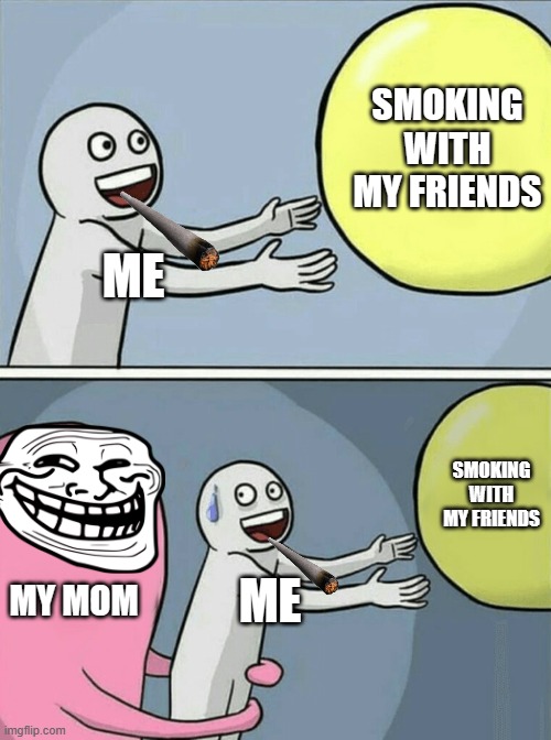 smoke or DIE | SMOKING WITH MY FRIENDS; ME; SMOKING WITH MY FRIENDS; MY MOM; ME | image tagged in memes,running away balloon | made w/ Imgflip meme maker
