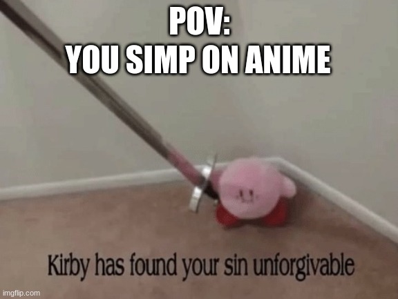 Death to you | YOU SIMP ON ANIME; POV: | image tagged in kirby has found your sin unforgivable | made w/ Imgflip meme maker
