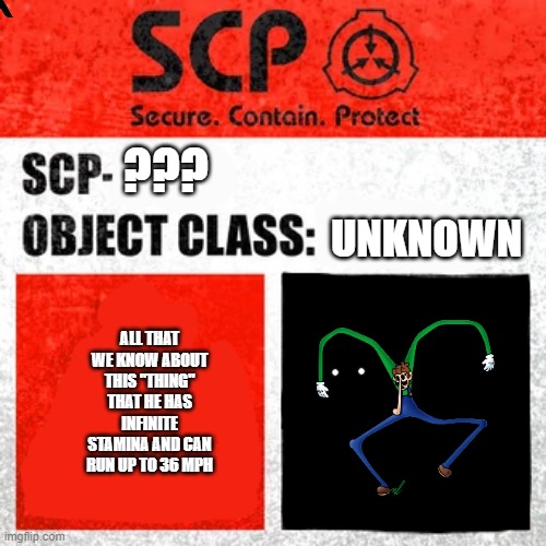 idk what to put here | UNKNOWN; ??? ALL THAT WE KNOW ABOUT THIS "THING" THAT HE HAS INFINITE STAMINA AND CAN RUN UP TO 36 MPH | image tagged in scp label template keter,scp | made w/ Imgflip meme maker