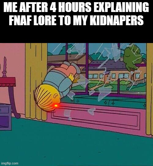 goofy ahh |  ME AFTER 4 HOURS EXPLAINING FNAF LORE TO MY KIDNAPERS | image tagged in simpsons jump through window,fnaf | made w/ Imgflip meme maker
