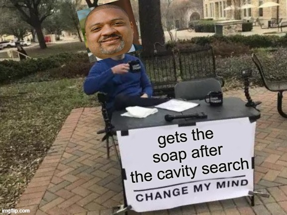 Change My Mind Meme | gets the soap after the cavity search | image tagged in memes,change my mind | made w/ Imgflip meme maker