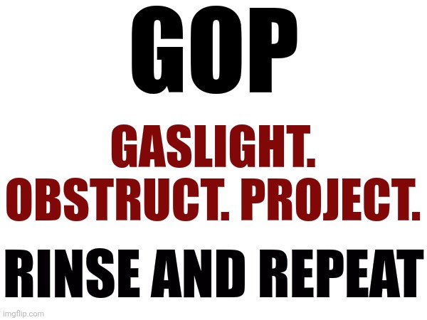 gop | GOP; GASLIGHT. OBSTRUCT. PROJECT. RINSE AND REPEAT | image tagged in gop,republicans,scumbag republicans,lock him up,lock them up,memes | made w/ Imgflip meme maker