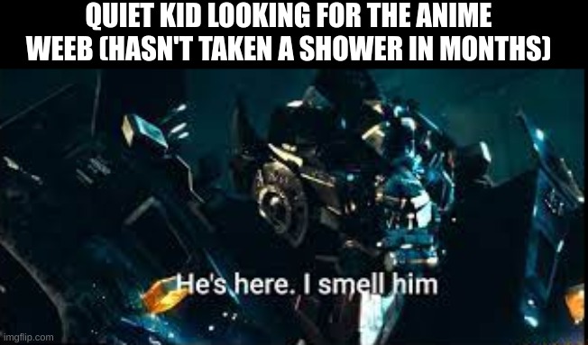 He's here, I smell him | QUIET KID LOOKING FOR THE ANIME WEEB (HASN'T TAKEN A SHOWER IN MONTHS) | image tagged in he's here i smell him | made w/ Imgflip meme maker