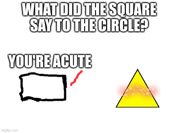 get it? | WHAT DID THE SQUARE SAY TO THE CIRCLE? YOU'RE ACUTE | image tagged in blank white template,black square,humor,jokes | made w/ Imgflip meme maker