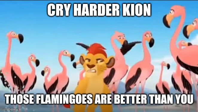 Garbage | CRY HARDER KION; THOSE FLAMINGOES ARE BETTER THAN YOU | image tagged in garbage,the lion guard,us-president-joe-biden | made w/ Imgflip meme maker