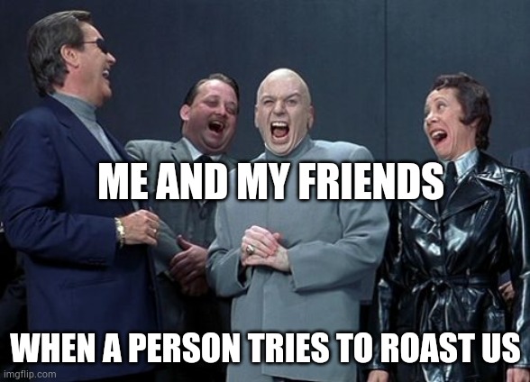 Laughing Villains | ME AND MY FRIENDS; WHEN A PERSON TRIES TO ROAST US | image tagged in memes,laughing villains | made w/ Imgflip meme maker