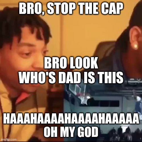 STOP THE CAP! | BRO, STOP THE CAP; BRO LOOK WHO'S DAD IS THIS; HAAAHAAAAHAAAAHAAAAA OH MY GOD | image tagged in stop the cap | made w/ Imgflip meme maker