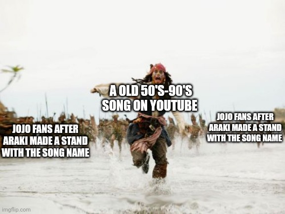 Jack Sparrow Being Chased | A OLD 50'S-90'S SONG ON YOUTUBE; JOJO FANS AFTER ARAKI MADE A STAND WITH THE SONG NAME; JOJO FANS AFTER ARAKI MADE A STAND WITH THE SONG NAME | image tagged in memes,jack sparrow being chased,jojo's bizarre adventure,music | made w/ Imgflip meme maker
