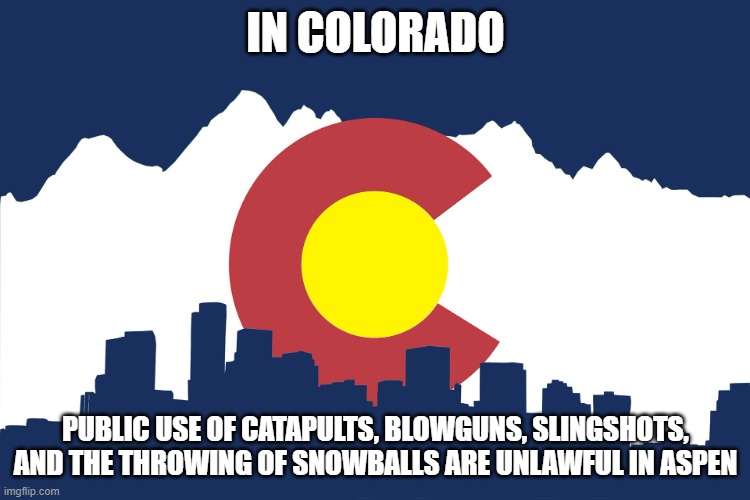 i love my state lmao | IN COLORADO; PUBLIC USE OF CATAPULTS, BLOWGUNS, SLINGSHOTS, AND THE THROWING OF SNOWBALLS ARE UNLAWFUL IN ASPEN | image tagged in colorado | made w/ Imgflip meme maker