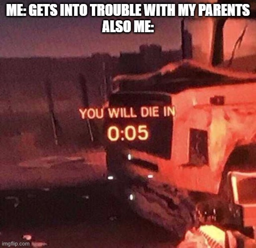 You will die in 0:05 | ME: GETS INTO TROUBLE WITH MY PARENTS
ALSO ME: | image tagged in you will die in 0 05 | made w/ Imgflip meme maker