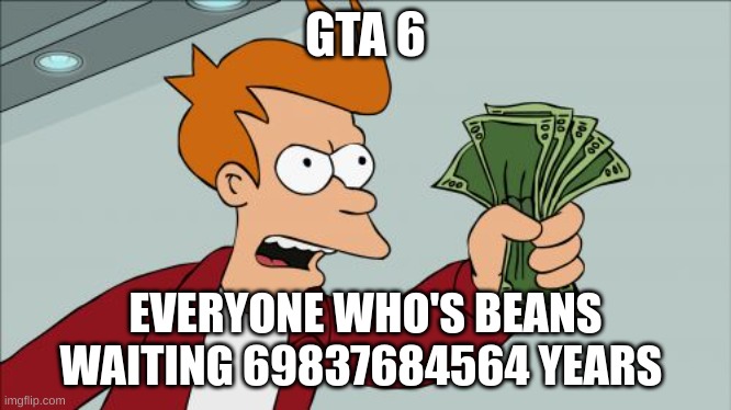 Shut Up And Take My Money Fry | GTA 6; EVERYONE WHO'S BEANS WAITING 69837684564 YEARS | image tagged in memes,shut up and take my money fry | made w/ Imgflip meme maker