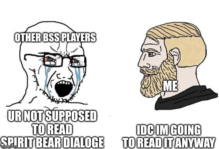 :000000000000000000000000000000000000000000 | OTHER BSS PLAYERS; ME; IDC IM GOING TO READ IT ANYWAY; UR NOT SUPPOSED TO READ SPIRIT BEAR DIALOGE | image tagged in soyboy vs yes chad | made w/ Imgflip meme maker