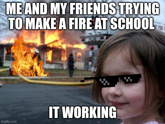 Disaster Girl | ME AND MY FRIENDS TRYING TO MAKE A FIRE AT SCHOOL; IT WORKING | image tagged in memes,disaster girl | made w/ Imgflip meme maker