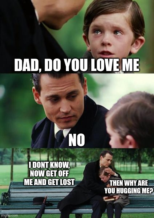 Imagine being rejected.? | DAD, DO YOU LOVE ME; NO; I DONT KNOW, NOW GET OFF ME AND GET LOST; THEN WHY ARE YOU HUGGING ME? | image tagged in memes,finding neverland | made w/ Imgflip meme maker