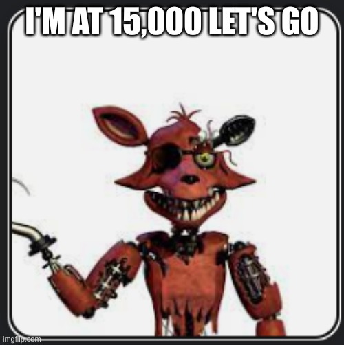 W Foxy announcement | I'M AT 15,000 LET'S GO | image tagged in w foxy announcement | made w/ Imgflip meme maker