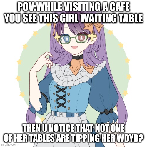 Shieru-chan!! | POV:WHILE VISITING A CAFE YOU SEE THIS GIRL WAITING TABLE; THEN U NOTICE THAT NOT ONE OF HER TABLES ARE TIPPING HER WDYD? | image tagged in money,abuse | made w/ Imgflip meme maker