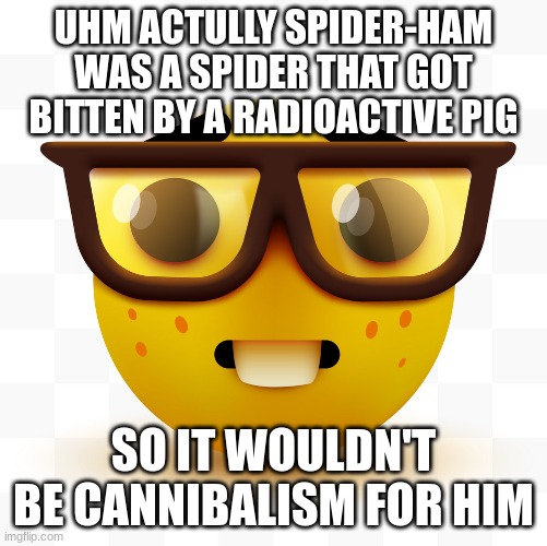 Nerd emoji | UHM ACTULLY SPIDER-HAM WAS A SPIDER THAT GOT BITTEN BY A RADIOACTIVE PIG SO IT WOULDN'T BE CANNIBALISM FOR HIM | image tagged in nerd emoji | made w/ Imgflip meme maker