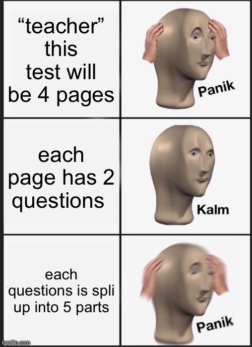 Panik Kalm Panik Meme | “teacher” this test will be 4 pages; each page has 2 questions; each questions is spli up into 5 parts | image tagged in memes,panik kalm panik | made w/ Imgflip meme maker
