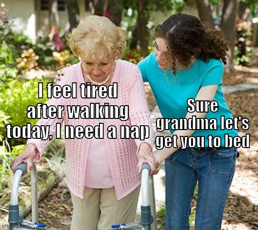 Sure grandma let's get you to bed | I feel tired after walking today, I need a nap; Sure grandma let's get you to bed | image tagged in sure grandma let's get you to bed,antimeme | made w/ Imgflip meme maker