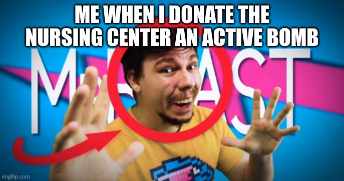 mr.beast | ME WHEN I DONATE THE NURSING CENTER AN ACTIVE BOMB | image tagged in mr beast | made w/ Imgflip meme maker