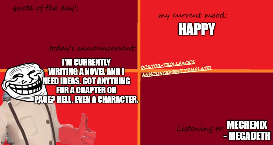 Writer's block. | HAPPY; I'M CURRENTLY WRITING A NOVEL AND I NEED IDEAS. GOT ANYTHING FOR A CHAPTER OR PAGE? HELL, EVEN A CHARACTER. MECHENIX - MEGADETH | made w/ Imgflip meme maker