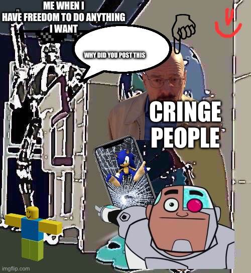 Destroy cringe | ME WHEN I HAVE FREEDOM TO DO ANYTHING
I WANT; WHY DID YOU POST THIS; CRINGE PEOPLE | image tagged in anime girl hiding from terminator | made w/ Imgflip meme maker