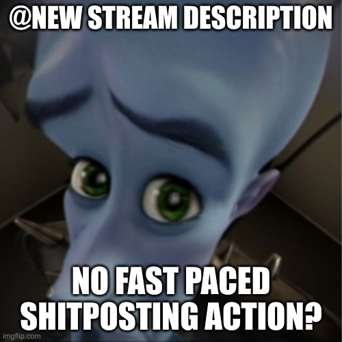 So msmg WILL never be the same again... | @NEW STREAM DESCRIPTION; NO FAST PACED SHITPOSTING ACTION? | image tagged in megamind peeking | made w/ Imgflip meme maker